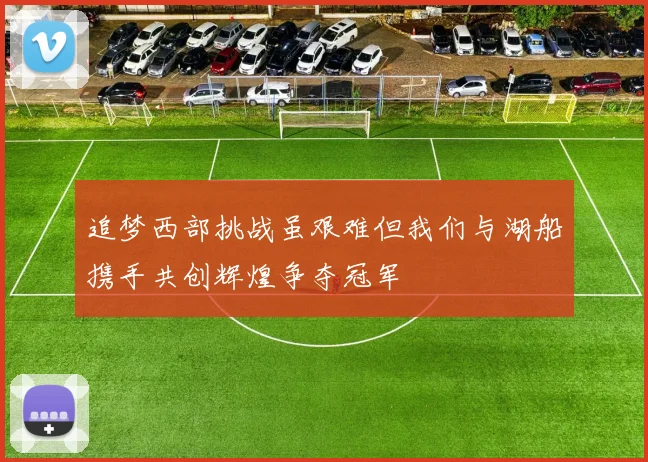 追梦西部挑战虽艰难但我们与湖船携手共创辉煌争夺冠军