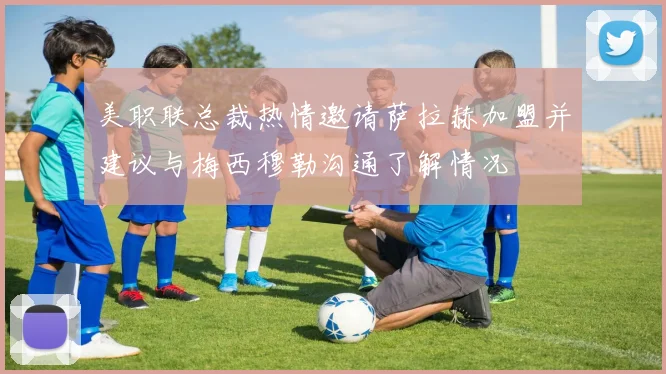 美职联总裁热情邀请萨拉赫加盟并建议与梅西穆勒沟通了解情况