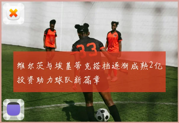 维尔茨与埃基蒂克搭档逐渐成熟2亿投资助力球队新篇章