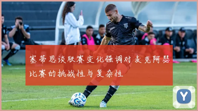 塞蒂恩谈联赛变化强调对麦克阿瑟比赛的挑战性与复杂性