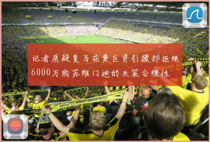 记者质疑皇马花费巨资引援却拒绝6000万购苏维门迪的决策合理性