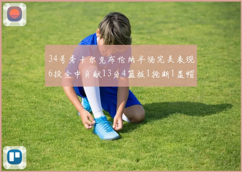 34号秀卡尔克布伦纳半场完美表现6投全中贡献13分4篮板1抢断1盖帽