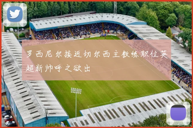 罗西尼尔接近切尔西主教练职位英超新帅呼之欲出