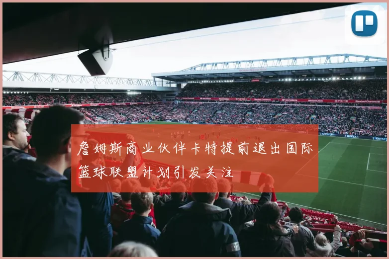 詹姆斯商业伙伴卡特提前退出国际篮球联盟计划引发关注