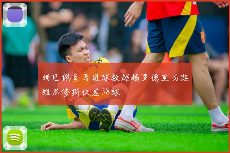 姆巴佩皇马进球数超越罗德里戈距维尼修斯仅差38球