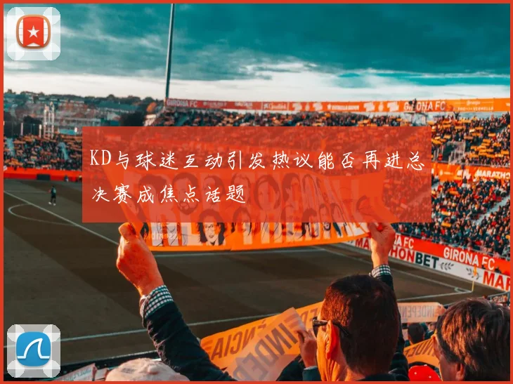 KD与球迷互动引发热议能否再进总决赛成焦点话题