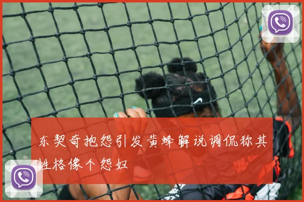 东契奇抱怨引发黄蜂解说调侃称其性格像个怨妇