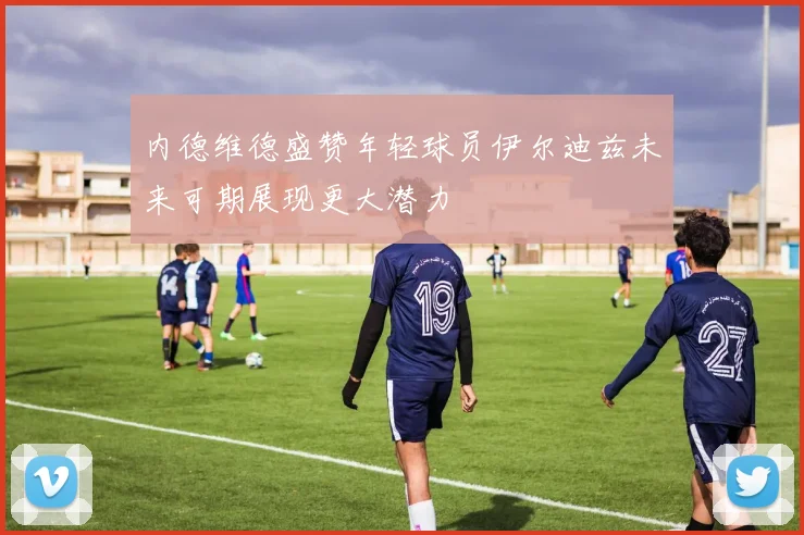 内德维德盛赞年轻球员伊尔迪兹未来可期展现更大潜力