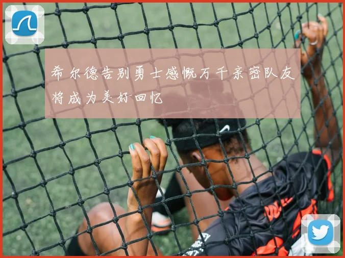 希尔德告别勇士感慨万千亲密队友将成为美好回忆