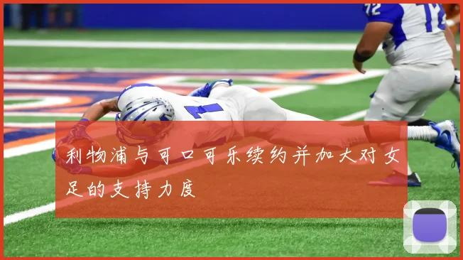 利物浦与可口可乐续约并加大对女足的支持力度