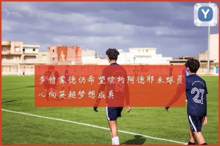 多特蒙德仍希望续约阿德耶米球员心向英超梦想成真