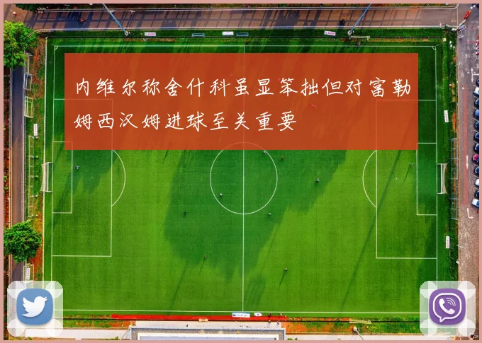 内维尔称舍什科虽显笨拙但对富勒姆西汉姆进球至关重要