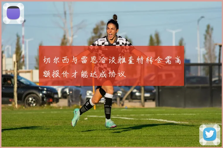 切尔西与雷恩洽谈雅奎特转会需高额报价才能达成协议
