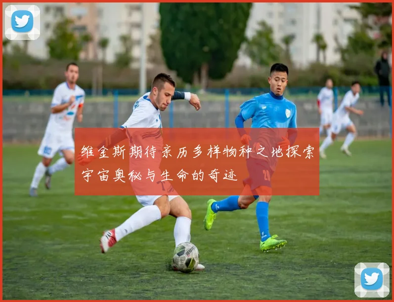 维金斯期待亲历多样物种之地探索宇宙奥秘与生命的奇迹