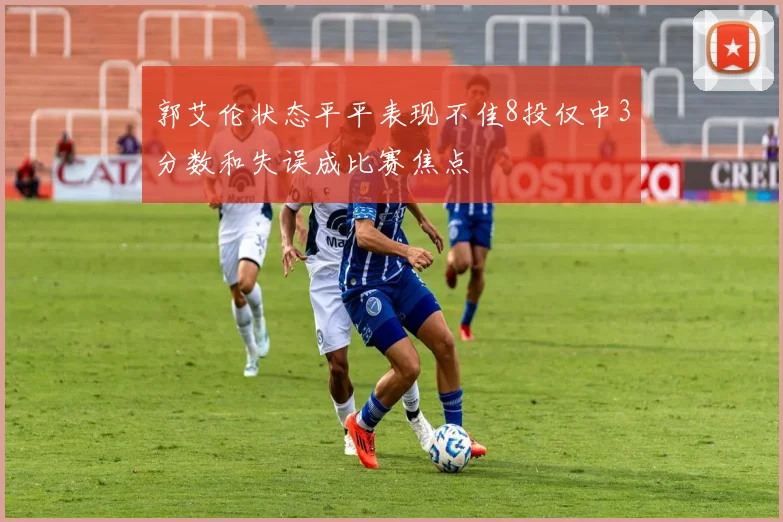 郭艾伦状态平平表现不佳8投仅中3分数和失误成比赛焦点