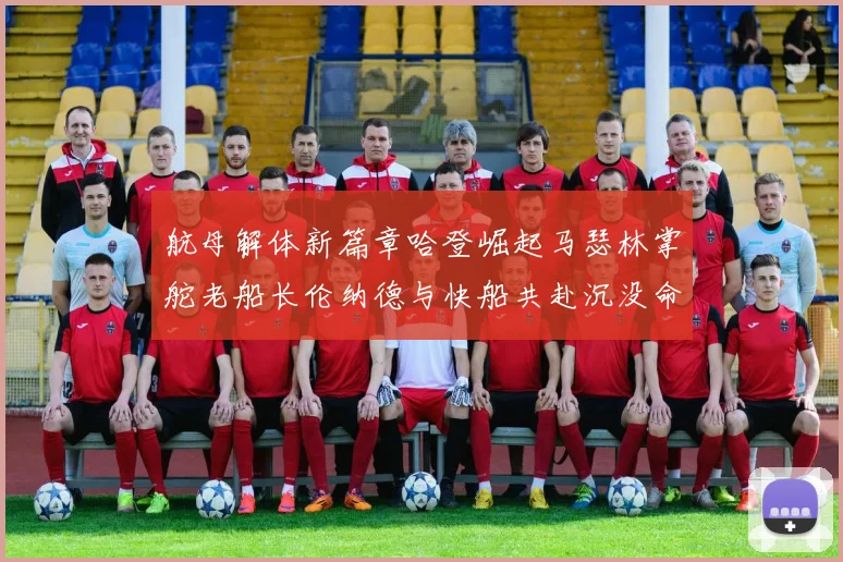 航母解体新篇章哈登崛起马瑟林掌舵老船长伦纳德与快船共赴沉没命运