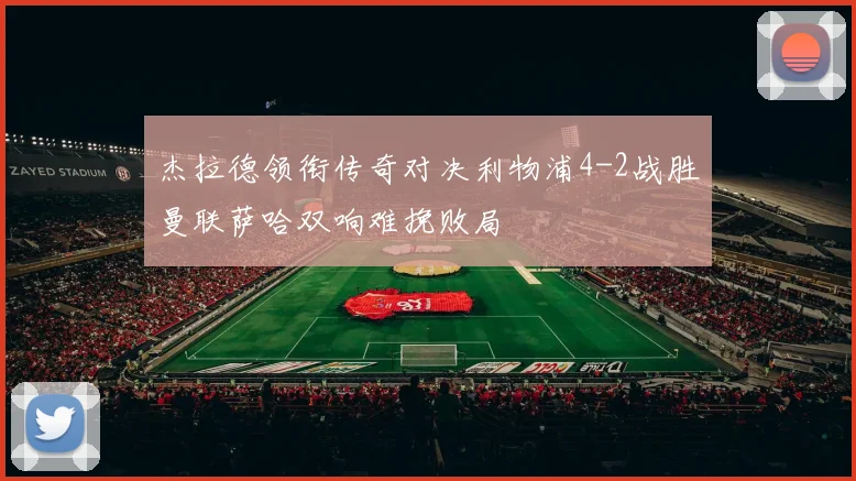 杰拉德领衔传奇对决利物浦4-2战胜曼联萨哈双响难挽败局