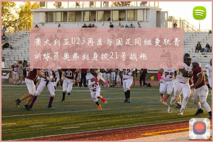 澳大利亚U23再度与国足同组曼联青训球员奥弗利身披21号战袍