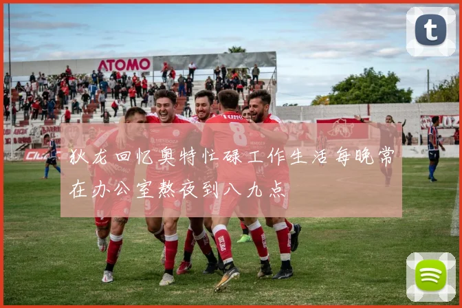 狄龙回忆奥特忙碌工作生活每晚常在办公室熬夜到八九点