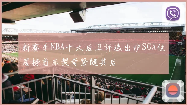 新赛季NBA十大后卫评选出炉SGA位居榜首东契奇紧随其后