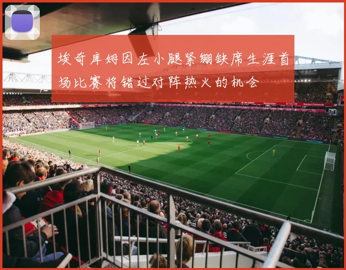 埃奇库姆因左小腿紧绷缺席生涯首场比赛将错过对阵热火的机会