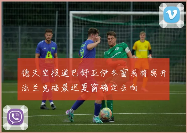 德天空报道巴舒亚伊冬窗或将离开法兰克福最迟夏窗确定去向