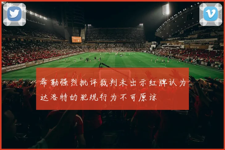 希勒强烈批评裁判未出示红牌认为达洛特的犯规行为不可原谅
