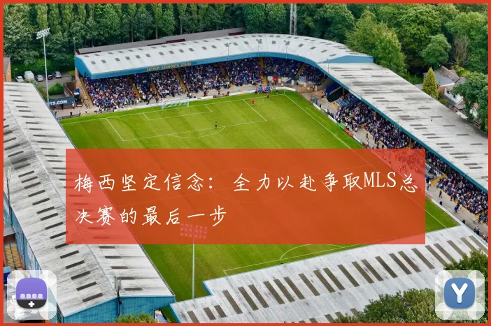梅西坚定信念：全力以赴争取MLS总决赛的最后一步