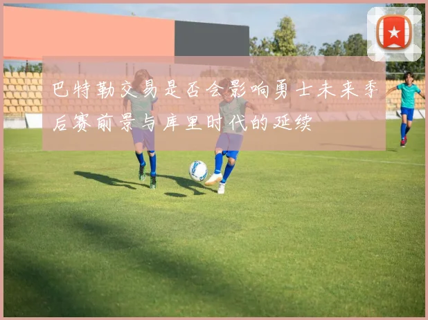 巴特勒交易是否会影响勇士未来季后赛前景与库里时代的延续