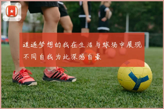 追逐梦想的我在生活与球场中展现不同自我为此深感自豪