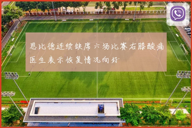 恩比德连续缺席六场比赛右膝酸痛医生表示恢复情况向好