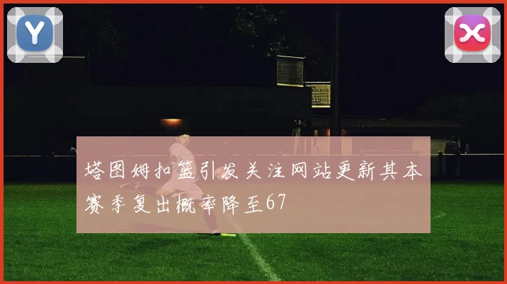 塔图姆扣篮引发关注网站更新其本赛季复出概率降至67