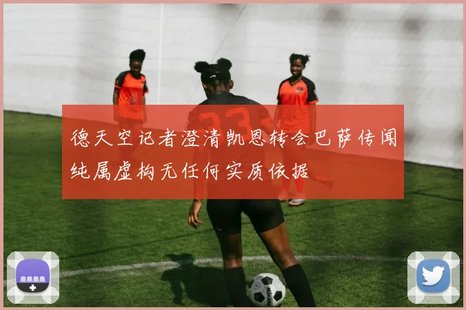 德天空记者澄清凯恩转会巴萨传闻纯属虚构无任何实质依据