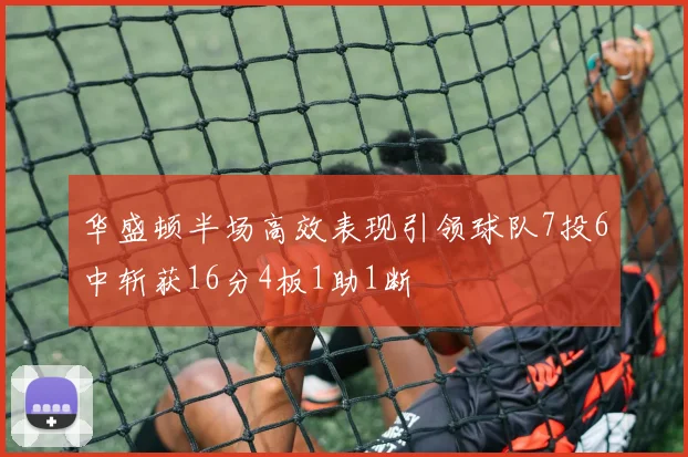 华盛顿半场高效表现引领球队7投6中斩获16分4板1助1断