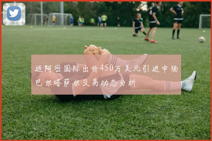 迈阿密国际出价450万美元引进中场巴尔塔萨尔交易动态分析