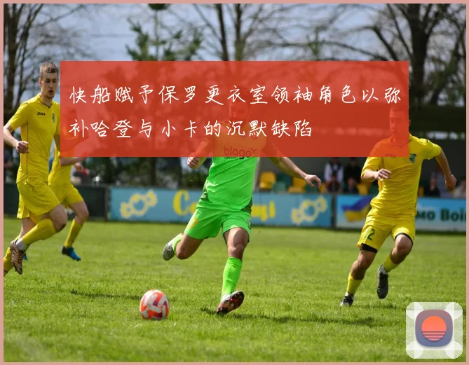 快船赋予保罗更衣室领袖角色以弥补哈登与小卡的沉默缺陷