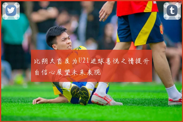 比朔夫首度为U21进球喜悦之情提升自信心展望未来表现