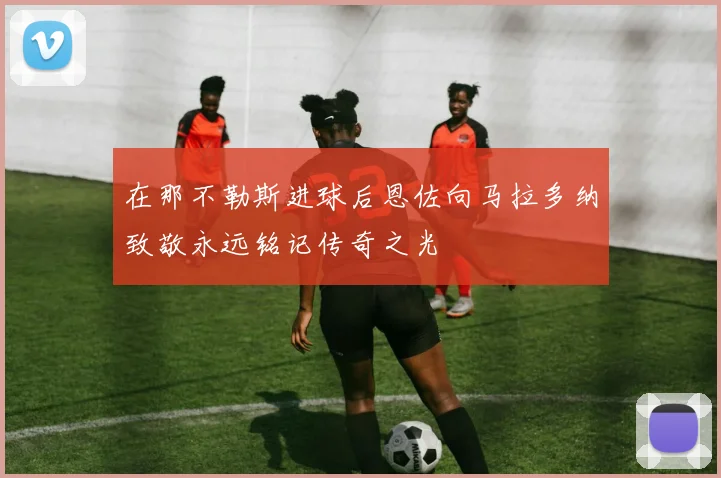 在那不勒斯进球后恩佐向马拉多纳致敬永远铭记传奇之光