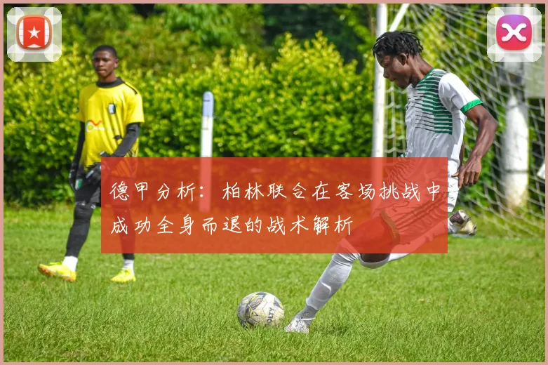 德甲分析：柏林联合在客场挑战中成功全身而退的战术解析