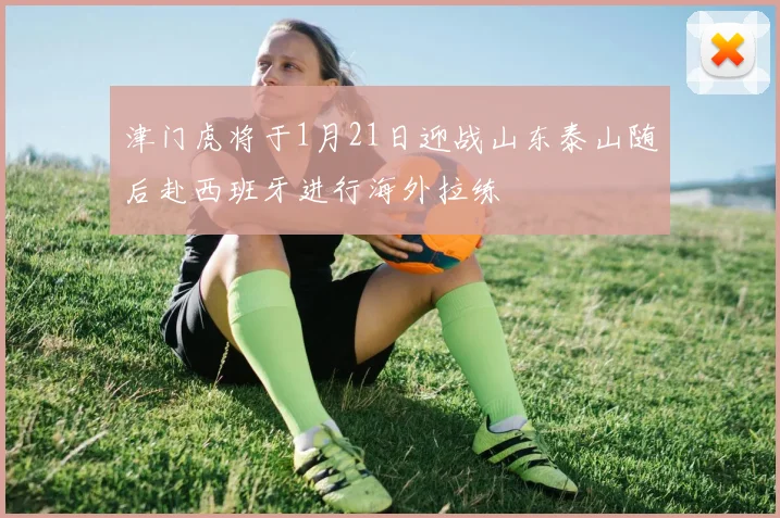 津门虎将于1月21日迎战山东泰山随后赴西班牙进行海外拉练
