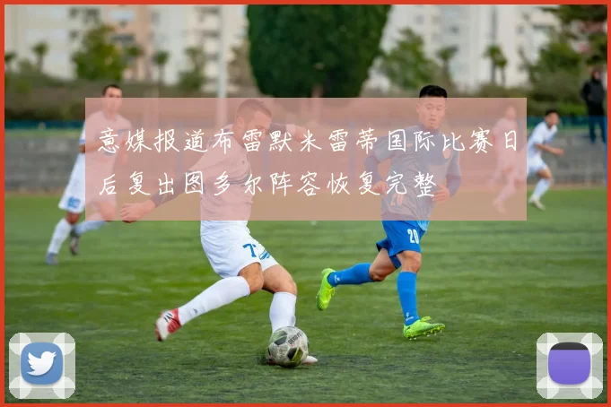 意媒报道布雷默米雷蒂国际比赛日后复出图多尔阵容恢复完整
