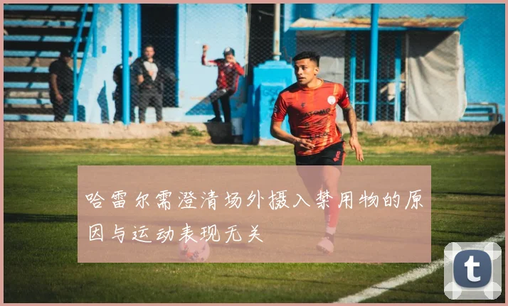 哈雷尔需澄清场外摄入禁用物的原因与运动表现无关