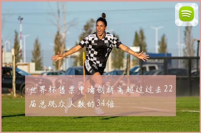 世界杯售票申请创新高超过过去22届总观众人数的34倍