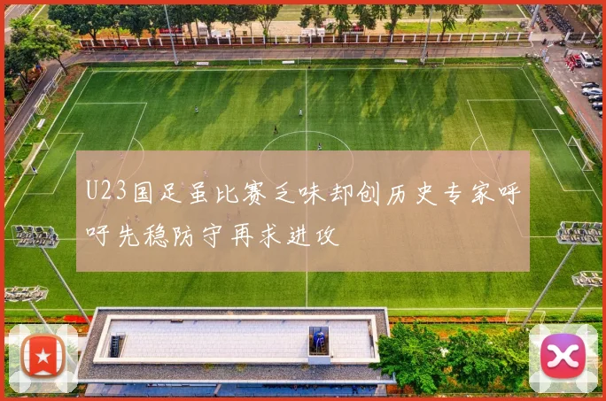 U23国足虽比赛乏味却创历史专家呼吁先稳防守再求进攻