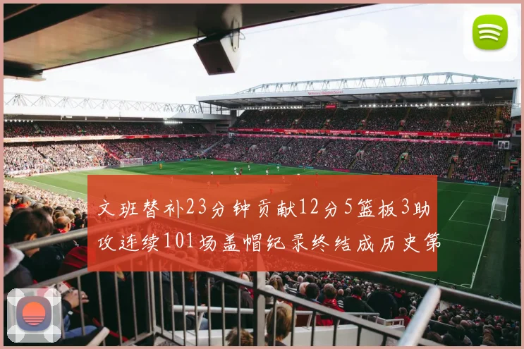 文班替补23分钟贡献12分5篮板3助攻连续101场盖帽纪录终结成历史第3