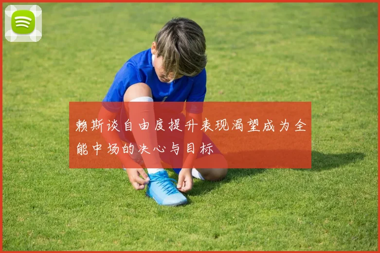 赖斯谈自由度提升表现渴望成为全能中场的决心与目标