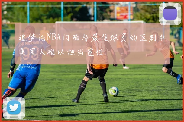追梦论NBA门面与最佳球员的区别非美国人难以担当重任