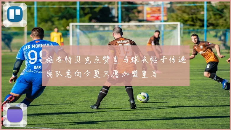 施洛特贝克点赞皇马球衣帖子传递离队意向今夏只愿加盟皇马