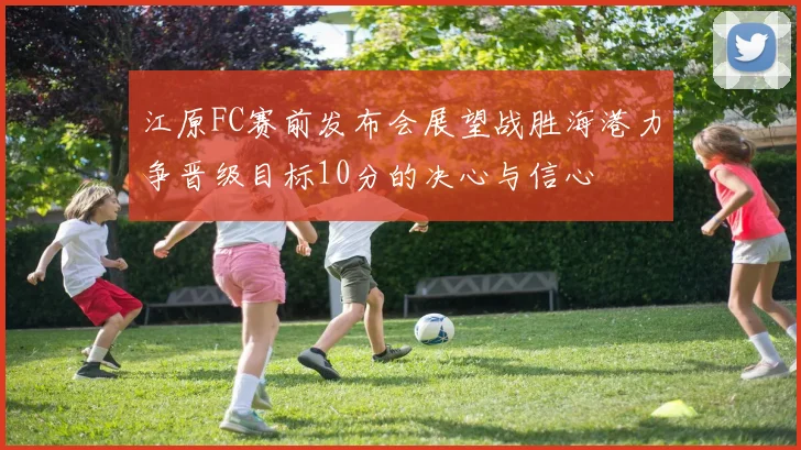 江原FC赛前发布会展望战胜海港力争晋级目标10分的决心与信心