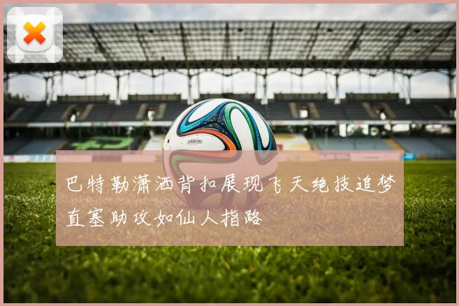 巴特勒潇洒背扣展现飞天绝技追梦直塞助攻如仙人指路